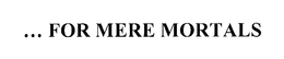 ... FOR MERE MORTALS trademark