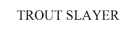TROUT SLAYER trademark