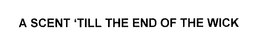 A SCENT 'TILL THE END OF THE WICK trademark