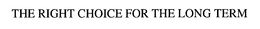 THE RIGHT CHOICE FOR THE LONG TERM trademark