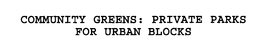 COMMUNITY GREENS: PRIVATE PARKS FOR URBAN BLOCKS trademark