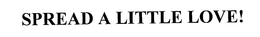 SPREAD A LITTLE LOVE! trademark