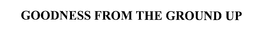 GOODNESS FROM THE GROUND UP trademark