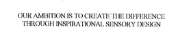 OUR AMBITION IS TO CREATE THE DIFFERENCE THROUGH INSPIRATIONAL SENSORY DESIGN trademark