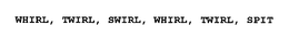 WHIRL, TWIRL, SWIRL, WHIRL, TWIRL, SPIT trademark