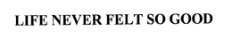 LIFE NEVER FELT SO GOOD trademark