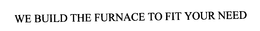 WE BUILD THE FURNACE TO FIT YOUR NEED trademark