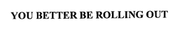 YOU BETTER BE ROLLING OUT trademark