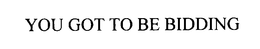 YOU GOT TO BE BIDDING trademark