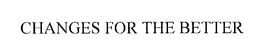 CHANGES FOR THE BETTER trademark