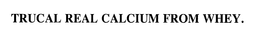 TRUCAL REAL CALCIUM FROM WHEY. trademark
