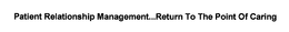 PATIENT RELATIONSHIP MANAGEMENT...RETURN TO THE POINT OF CARING trademark