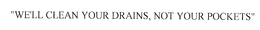 "WE'LL CLEAN YOUR DRAINS, NOT YOUR POCKETS" trademark