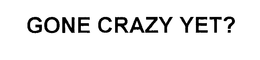 GONE CRAZY YET? trademark