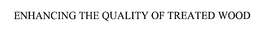 ENHANCING THE QUALITY OF TREATED WOOD trademark