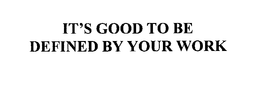 IT'S GOOD TO BE DEFINED BY YOUR WORK trademark
