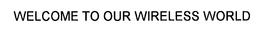 WELCOME TO OUR WIRELESS WORLD trademark