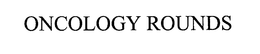 ONCOLOGY ROUNDS trademark