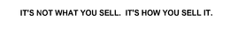 IT'S NOT WHAT YOU SELL. IT'S HOW YOU SELL IT. trademark