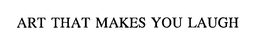 ART THAT MAKES YOU LAUGH trademark