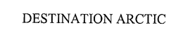 DESTINATION ARCTIC trademark