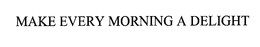 MAKE EVERY MORNING A DELIGHT trademark