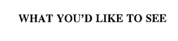 WHAT YOU'D LIKE TO SEE trademark