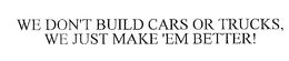 WE DON'T BUILD CARS OR TRUCKS, WE JUST MAKE 'EM BETTER! trademark
