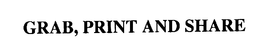 GRAB, PRINT AND SHARE trademark