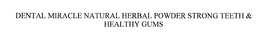 DENTAL MIRACLE NATURAL HERBAL POWDER STRONG TEETH & HEALTHY GUMS trademark