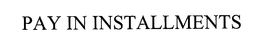 PAY IN INSTALLMENTS trademark