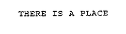 THERE IS A PLACE trademark