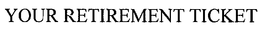 YOUR RETIREMENT TICKET trademark