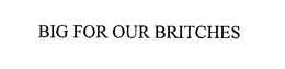 BIG FOR OUR BRITCHES trademark
