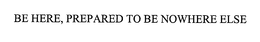BE HERE, PREPARED TO BE NOWHERE ELSE trademark