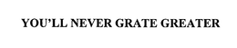 YOU'LL NEVER GRATE GREATER trademark
