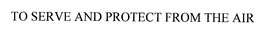 TO SERVE AND PROTECT FROM THE AIR trademark