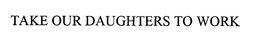 TAKE OUR DAUGHTERS TO WORK trademark