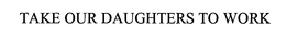 TAKE OUR DAUGHTERS TO WORK trademark