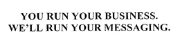 YOU RUN YOUR BUSINESS.  WE'LL RUN YOUR MESSAGING. trademark