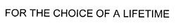 FOR THE CHOICE OF A LIFETIME trademark