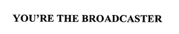 YOU'RE THE BROADCASTER trademark