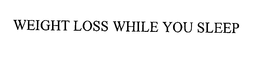 WEIGHT LOSS WHILE YOU SLEEP trademark