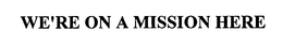 WE'RE ON A MISSION HERE trademark