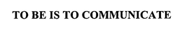 TO BE IS TO COMMUNICATE trademark