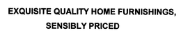 EXQUISITE QUALITY HOME FURNISHINGS, SENSIBLY PRICED trademark
