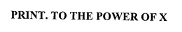 PRINT. TO THE POWER OF X trademark