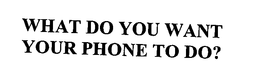 WHAT DO YOU WANT YOUR PHONE TO DO? trademark