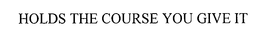 HOLDS THE COURSE YOU GIVE IT trademark