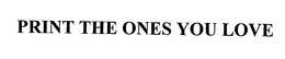 PRINT THE ONES YOU LOVE trademark